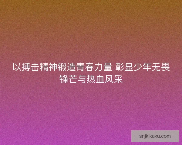 以搏击精神锻造青春力量 彰显少年无畏锋芒与热血风采