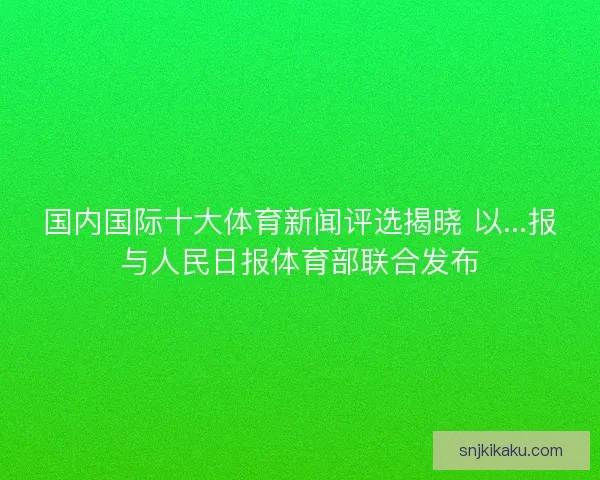 国内国际十大体育新闻评选揭晓 以...报与人民日报体育部联合发布