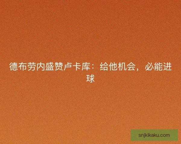 德布劳内盛赞卢卡库：给他机会，必能进球