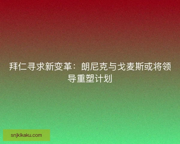 拜仁寻求新变革：朗尼克与戈麦斯或将领导重塑计划
