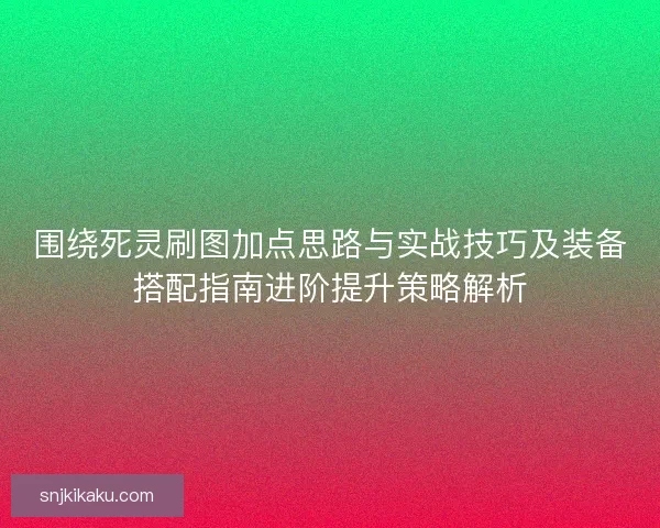 围绕死灵刷图加点思路与实战技巧及装备搭配指南进阶提升策略解析