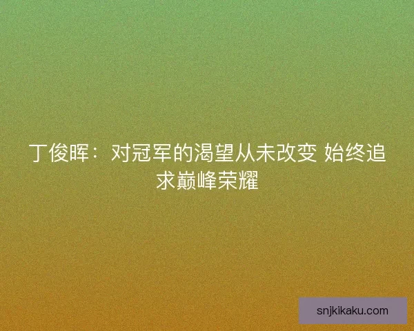 丁俊晖：对冠军的渴望从未改变 始终追求巅峰荣耀