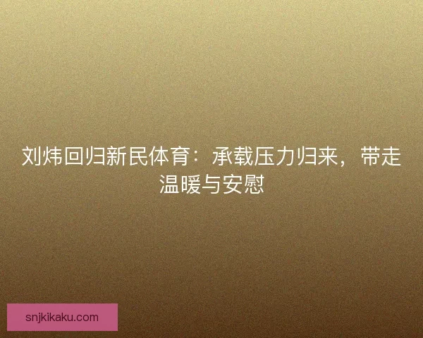 刘炜回归新民体育：承载压力归来，带走温暖与安慰