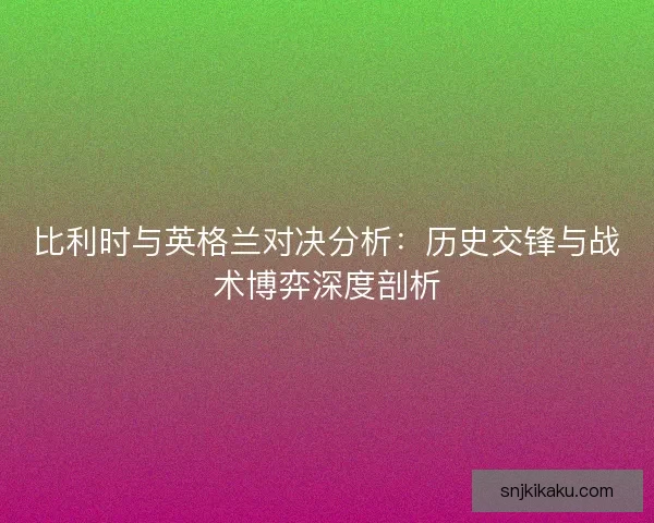 比利时与英格兰对决分析：历史交锋与战术博弈深度剖析